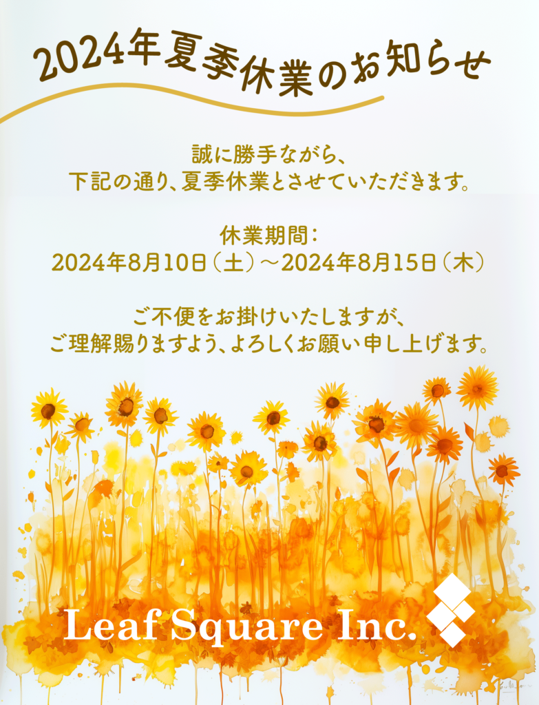 誠に勝手ながら、
下記の通り、夏季休業とさせていただきます。

休業期間：
2024年8月10日（土）～2024年8月15日（木）

ご不便をお掛けいたしますが、
ご理解賜りますよう、よろしくお願い申し上げます。