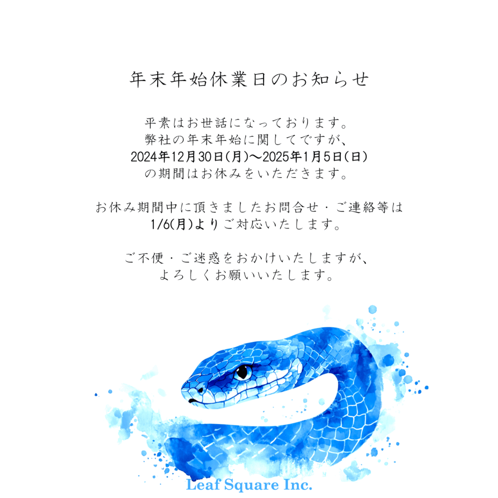 年末年始休業日のお知らせ。平素はお世話になっております。弊社の年末年始に関してですが、2024年12月30日(月)～2025年1月5日(日)の期間はお休みをいただきます。お休みの期間中に頂きましたお問い合わせ・ご連絡等は1/6(月)よりご対応いたします。ご不便・ご迷惑をおかけいたしますが、よろしくお願いいたます。